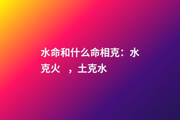 水命和什么命相克：水克火，土克水